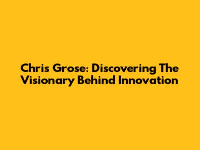 Chris Grose: Discovering The Visionary Behind Innovation