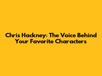 Chris Hackney: The Voice Behind Your Favorite Characters