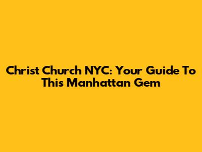 Christ Church NYC: Your Guide To This Manhattan Gem