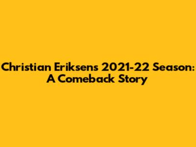 Christian Eriksen's 2021-22 Season: A Comeback Story