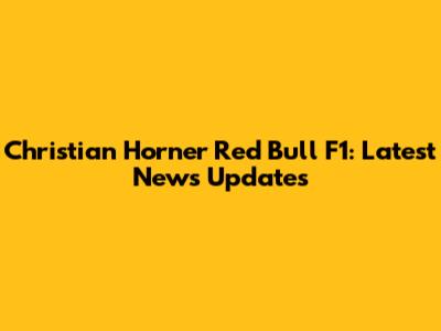 Christian Horner Red Bull F1: Latest News Updates