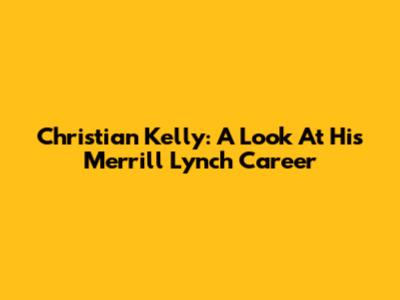Christian Kelly: A Look At His Merrill Lynch Career