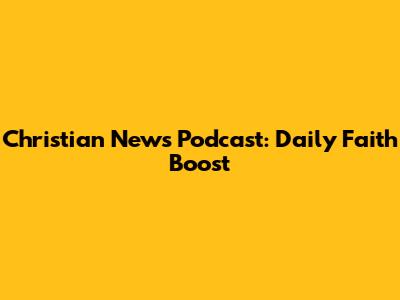 Christian News Podcast: Daily Faith Boost