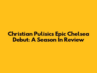 Christian Pulisic's Epic Chelsea Debut: A Season In Review