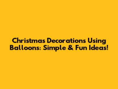 Christmas Decorations Using Balloons: Simple & Fun Ideas!