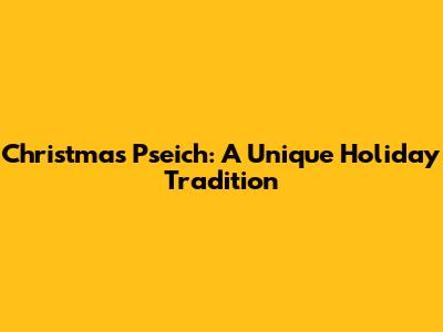 Christmas Pseich: A Unique Holiday Tradition