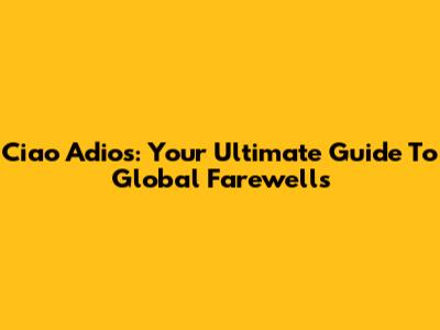 Ciao Adios: Your Ultimate Guide To Global Farewells