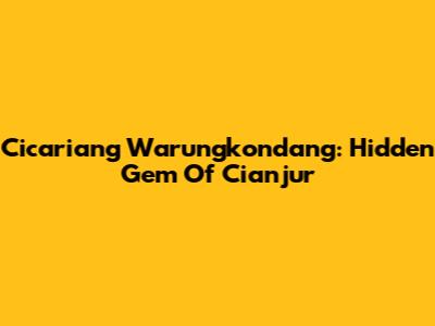 Cicariang Warungkondang: Hidden Gem Of Cianjur