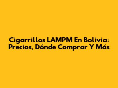 Cigarrillos LAMPM En Bolivia: Precios, Dónde Comprar Y Más