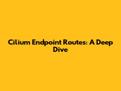 Cilium Endpoint Routes: A Deep Dive
