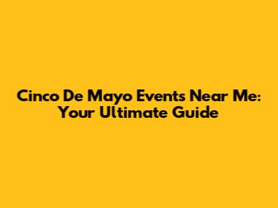 Cinco De Mayo Events Near Me: Your Ultimate Guide