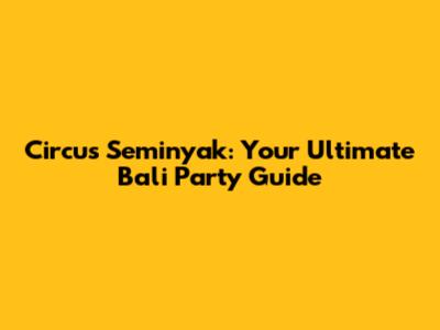 Circus Seminyak: Your Ultimate Bali Party Guide
