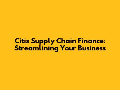 Citi's Supply Chain Finance: Streamlining Your Business