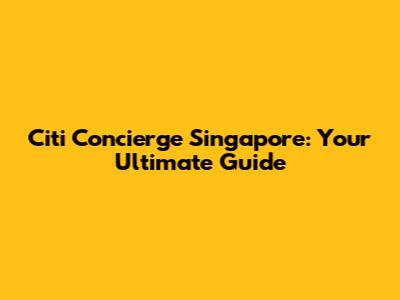 Citi Concierge Singapore: Your Ultimate Guide