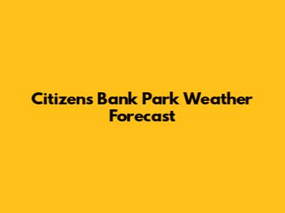 Citizen's Bank Park Weather Forecast