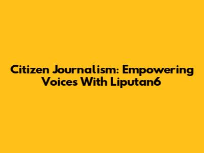 Citizen Journalism: Empowering Voices With Liputan6