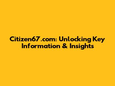 Citizen67.com: Unlocking Key Information & Insights