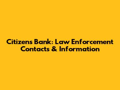 Citizens Bank: Law Enforcement Contacts & Information