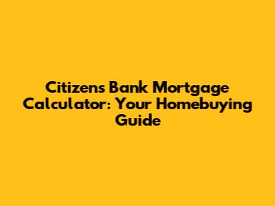 Citizens Bank Mortgage Calculator: Your Homebuying Guide