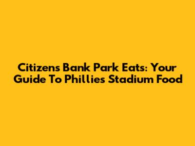 Citizens Bank Park Eats: Your Guide To Phillies Stadium Food