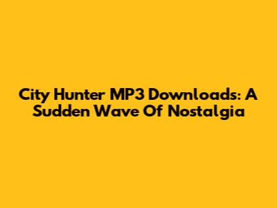 City Hunter MP3 Downloads: A Sudden Wave Of Nostalgia
