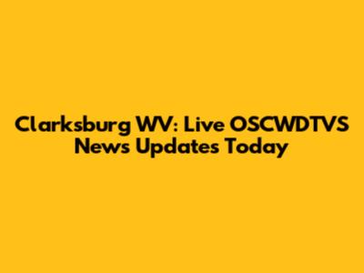 Clarksburg WV: Live OSCWDTVS News Updates Today