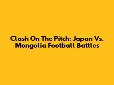 Clash On The Pitch: Japan Vs. Mongolia Football Battles