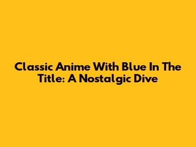 Classic Anime With "Blue" In The Title: A Nostalgic Dive