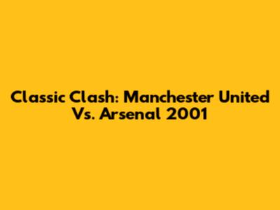 Classic Clash: Manchester United Vs. Arsenal 2001