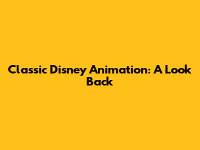 Classic Disney Animation: A Look Back