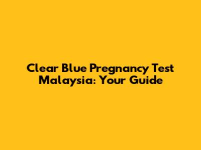 Clear Blue Pregnancy Test Malaysia: Your Guide