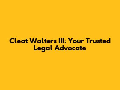 Cleat Walters III: Your Trusted Legal Advocate
