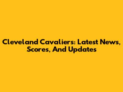 Cleveland Cavaliers: Latest News, Scores, And Updates