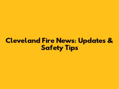 Cleveland Fire News: Updates & Safety Tips