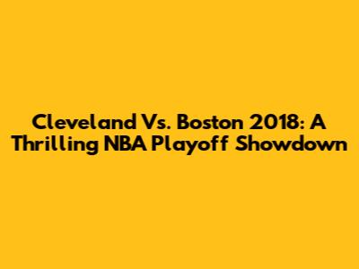 Cleveland Vs. Boston 2018: A Thrilling NBA Playoff Showdown