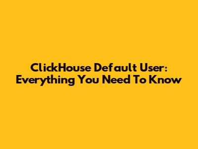ClickHouse Default User: Everything You Need To Know