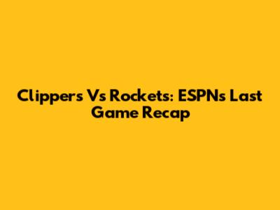 Clippers Vs Rockets: ESPN's Last Game Recap