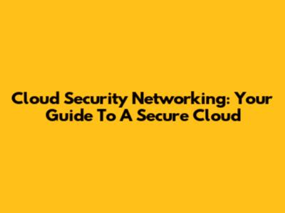 Cloud Security Networking: Your Guide To A Secure Cloud