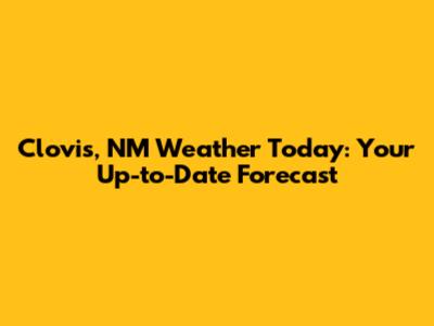Clovis, NM Weather Today: Your Up-to-Date Forecast