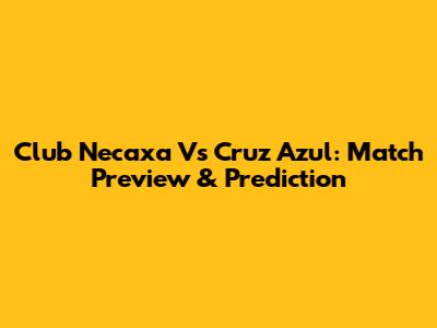 Club Necaxa Vs Cruz Azul: Match Preview & Prediction