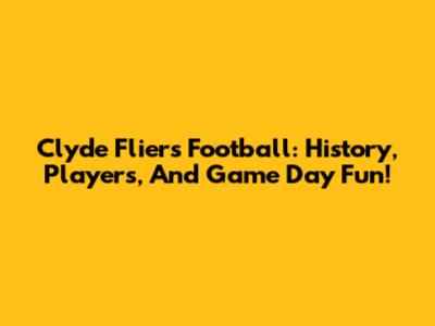 Clyde Fliers Football: History, Players, And Game Day Fun!