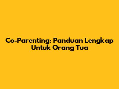 Co-Parenting: Panduan Lengkap Untuk Orang Tua