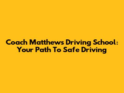 Coach Matthews Driving School: Your Path To Safe Driving