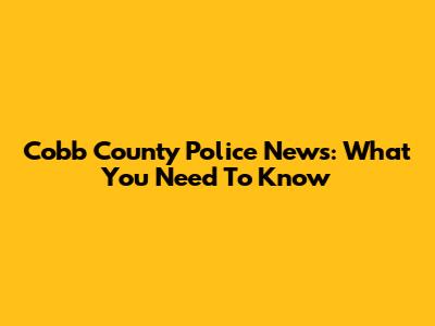 Cobb County Police News: What You Need To Know