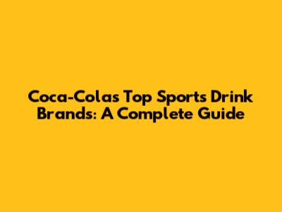 Coca-Cola's Top Sports Drink Brands: A Complete Guide