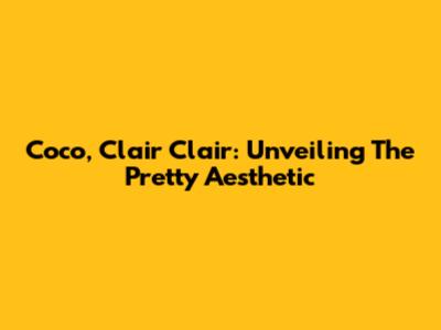 Coco, Clair Clair: Unveiling The Pretty Aesthetic