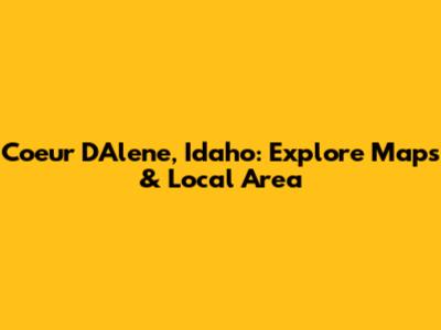 Coeur D'Alene, Idaho: Explore Maps & Local Area