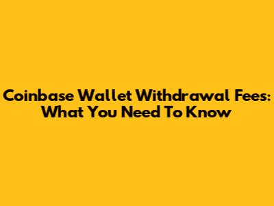 Coinbase Wallet Withdrawal Fees: What You Need To Know