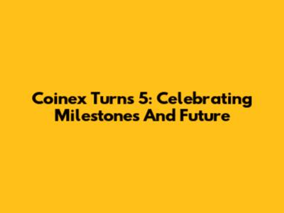 Coinex Turns 5: Celebrating Milestones And Future