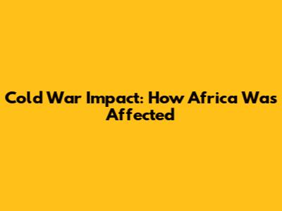Cold War Impact: How Africa Was Affected
